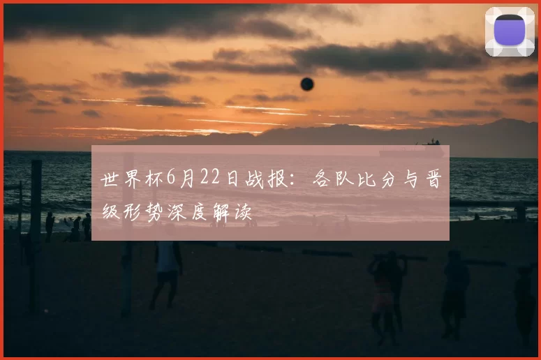 世界杯6月22日战报:各队比分与晋级形势深度解读