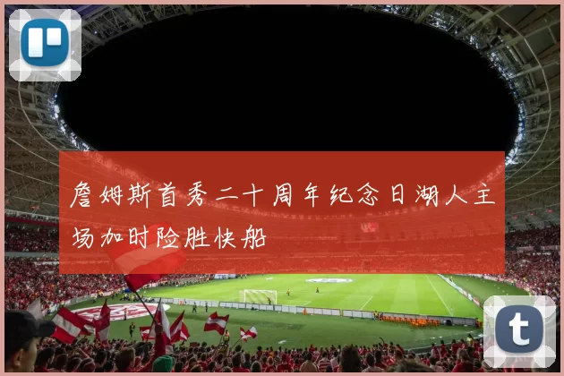 詹姆斯首秀二十周年纪念日湖人主场加时险胜快船