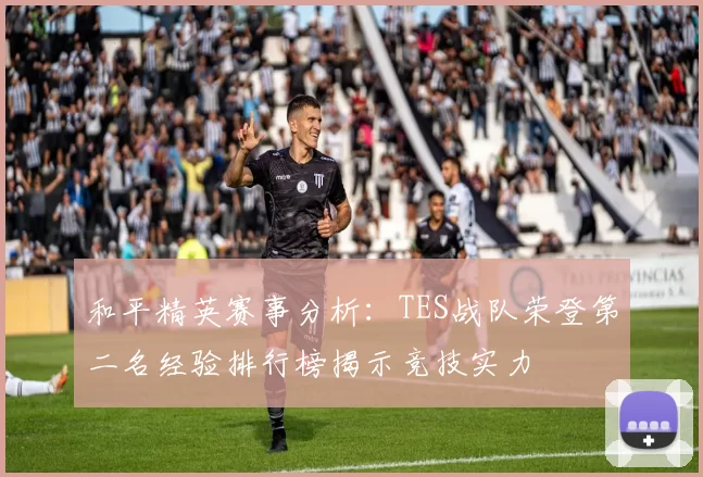 和平精英赛事分析：TES战队荣登第二名经验排行榜揭示竞技实力