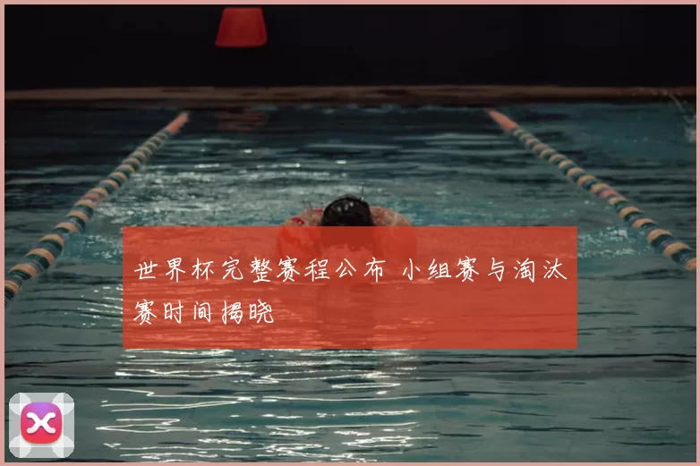 世界杯完整赛程公布 小组赛与淘汰赛时间揭晓