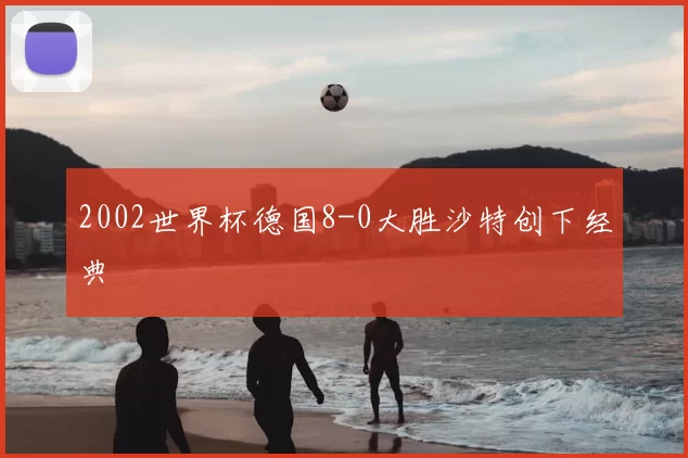 2002世界杯德国8-0大胜沙特创下经典
