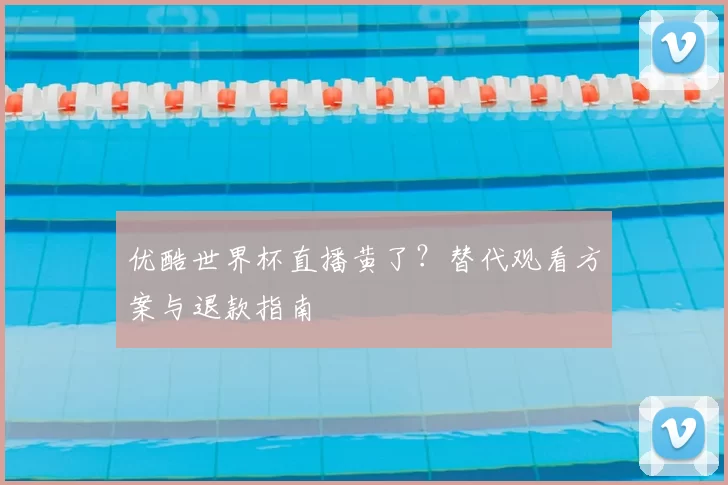 优酷世界杯直播黄了?替代观看方案与退款指南