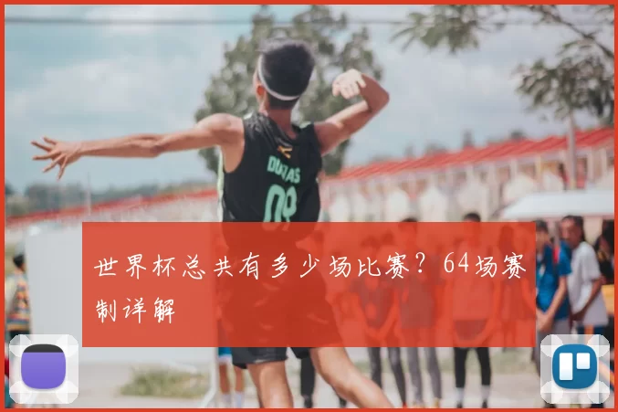世界杯总共有多少场比赛?64场赛制详解