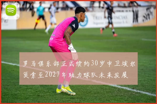 罗马俱乐部正式续约30岁中卫埃尔莫索至2027年助力球队未来发展
