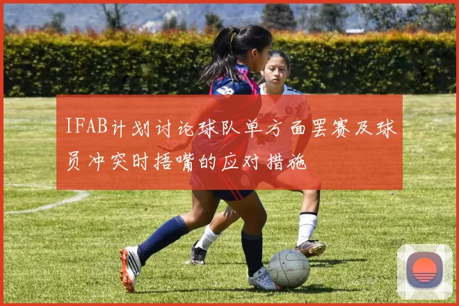 IFAB计划讨论球队单方面罢赛及球员冲突时捂嘴的应对措施