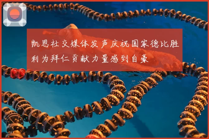 凯恩社交媒体发声庆祝国家德比胜利为拜仁贡献力量感到自豪