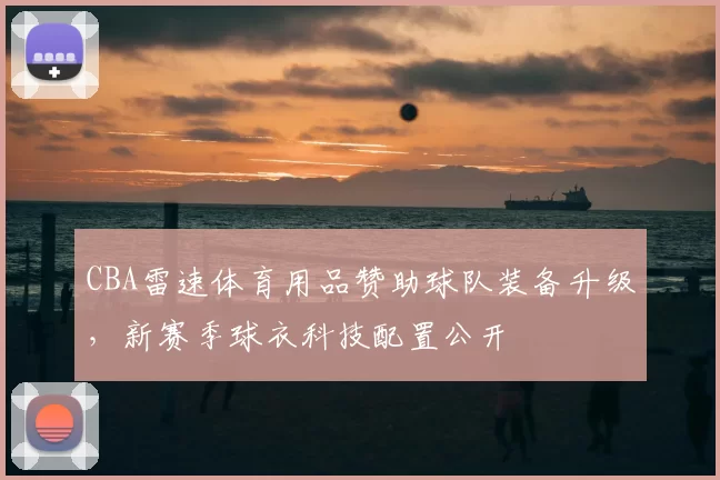 CBA雷速体育用品赞助球队装备升级，新赛季球衣科技配置公开