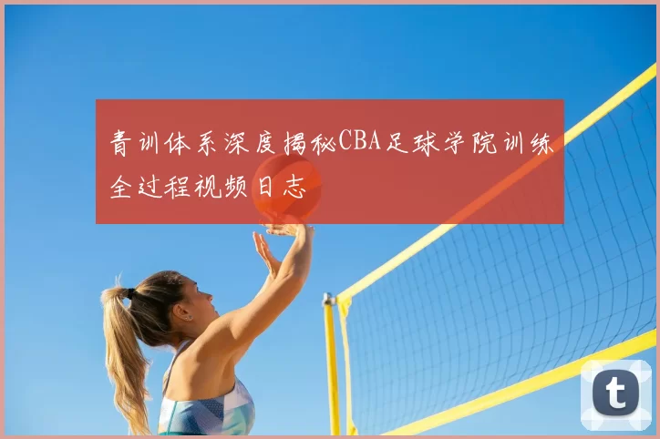 青训体系深度揭秘CBA足球学院训练全过程视频日志