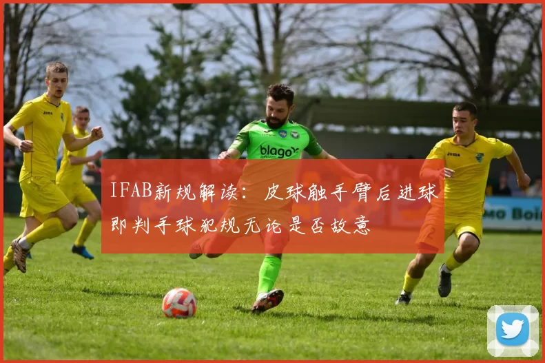 IFAB新规解读:皮球触手臂后进球即判手球犯规无论是否故意