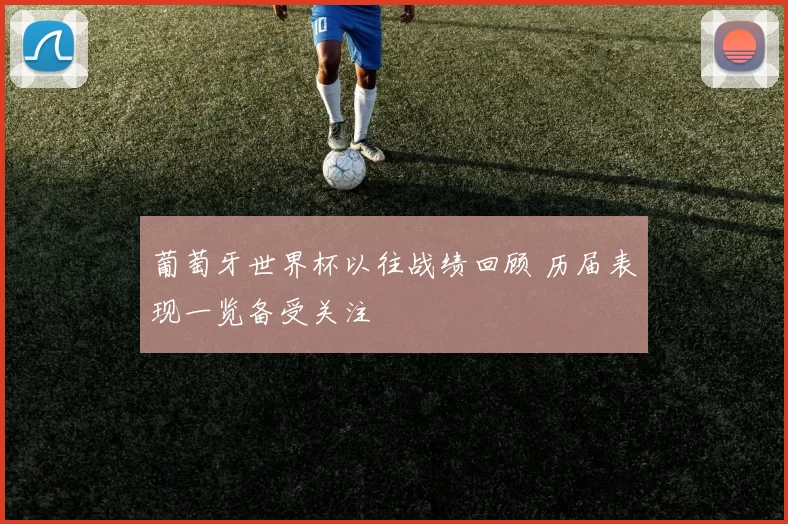 葡萄牙世界杯以往战绩回顾 历届表现一览备受关注