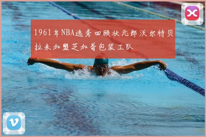 1961年NBA选秀回顾状元郎沃尔特贝拉米加盟芝加哥包装工队