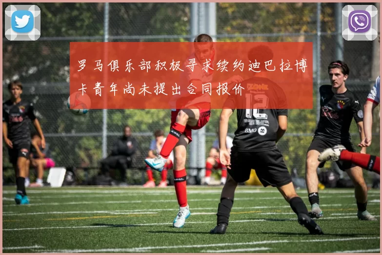 罗马俱乐部积极寻求续约迪巴拉博卡青年尚未提出合同报价