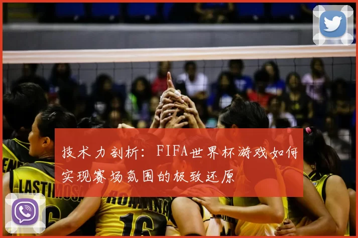 技术力剖析:FIFA世界杯游戏如何实现赛场氛围的极致还原