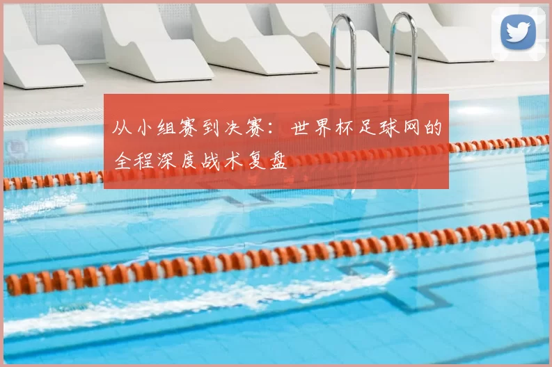 从小组赛到决赛:世界杯足球网的全程深度战术复盘