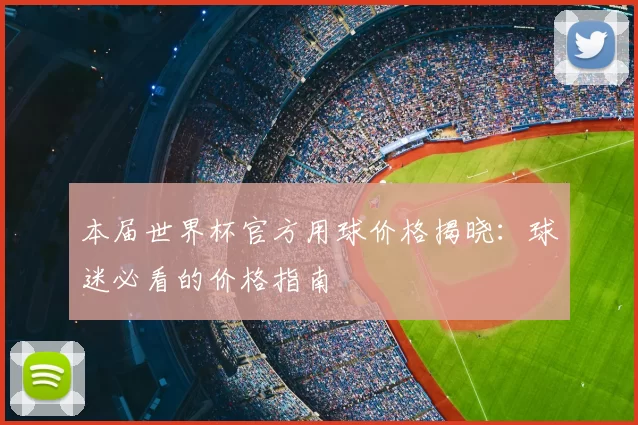 本届世界杯官方用球价格揭晓:球迷必看的价格指南
