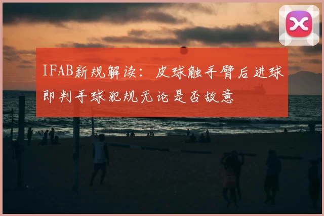IFAB新规解读:皮球触手臂后进球即判手球犯规无论是否故意