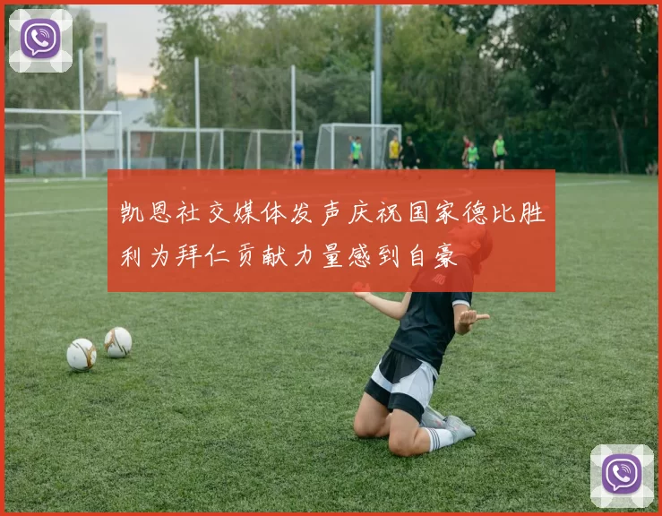 凯恩社交媒体发声庆祝国家德比胜利为拜仁贡献力量感到自豪