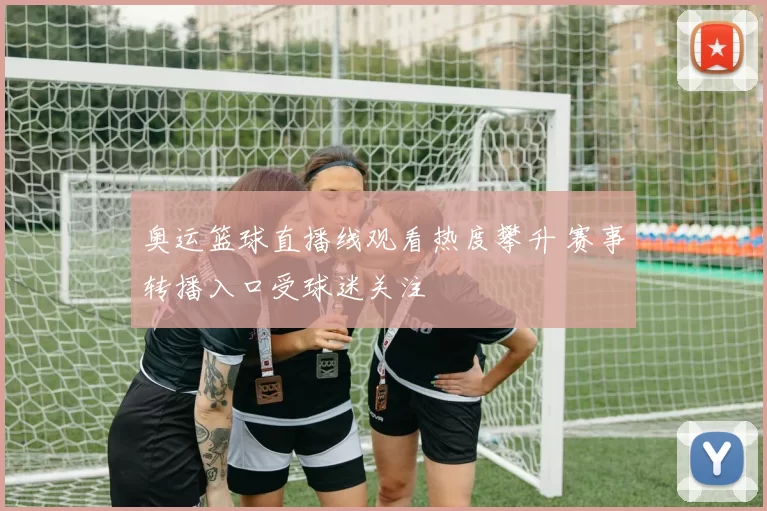 奥运篮球直播线观看热度攀升 赛事转播入口受球迷关注