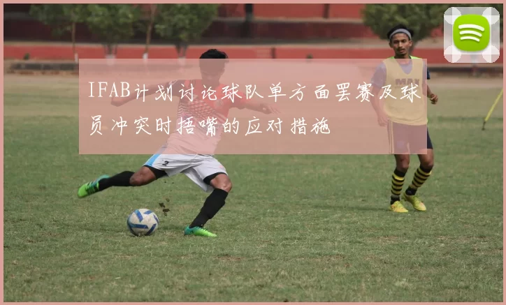 IFAB计划讨论球队单方面罢赛及球员冲突时捂嘴的应对措施