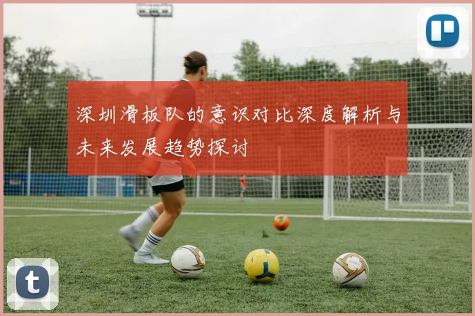 深圳滑板队的意识对比深度解析与未来发展趋势探讨