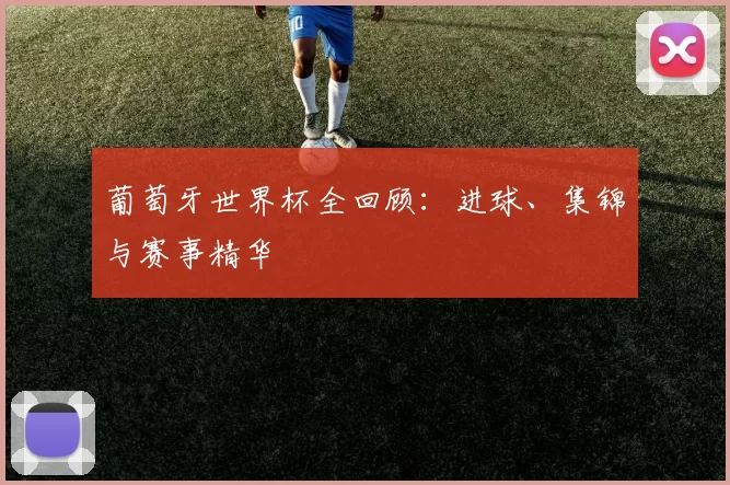 葡萄牙世界杯全回顾:进球、集锦与赛事精华