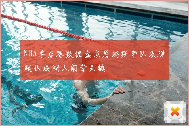 NBA季后赛数据盘点詹姆斯带队表现起伏成湖人前景关键