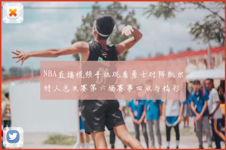 NBA直播视频手机观看勇士对阵凯尔特人总决赛第六场赛事回放与精彩集锦