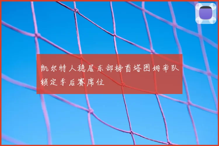 凯尔特人稳居东部榜首塔图姆率队锁定季后赛席位