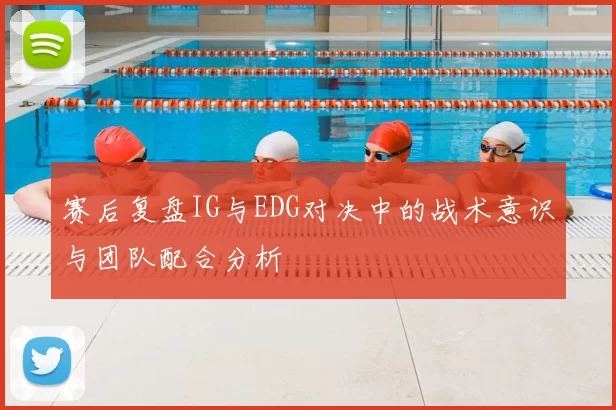 赛后复盘IG与EDG对决中的战术意识与团队配合分析