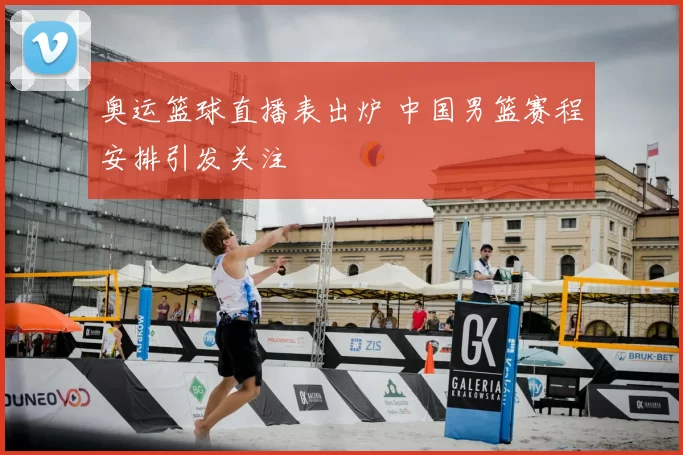 奥运篮球直播表出炉 中国男篮赛程安排引发关注