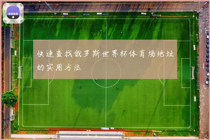 快速查找俄罗斯世界杯体育场地址的实用方法
