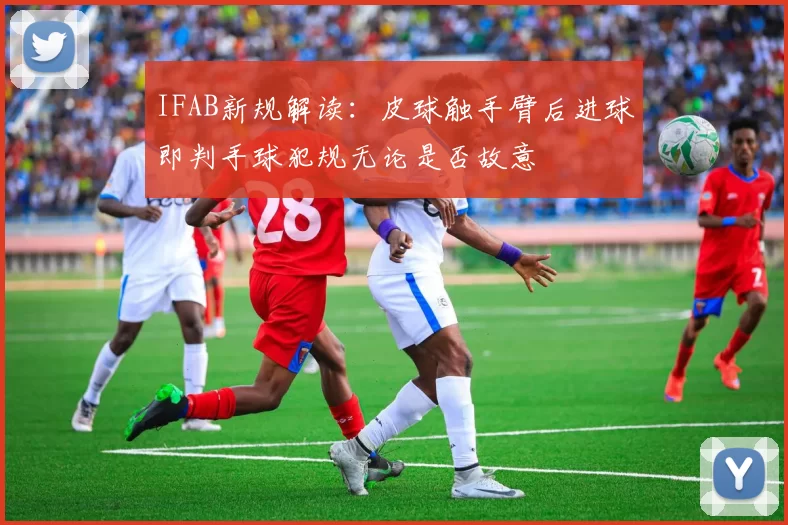 IFAB新规解读:皮球触手臂后进球即判手球犯规无论是否故意
