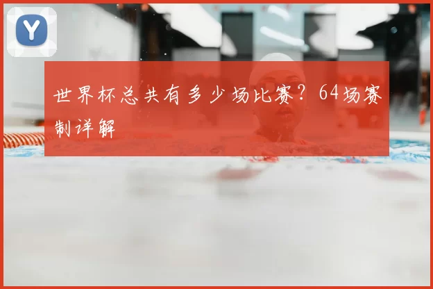 世界杯总共有多少场比赛?64场赛制详解