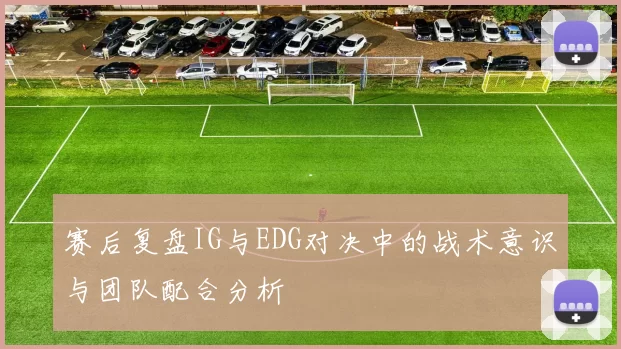赛后复盘IG与EDG对决中的战术意识与团队配合分析