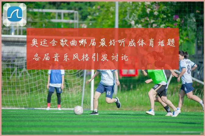 奥运会歌曲哪届最好听成体育话题 各届音乐风格引发讨论