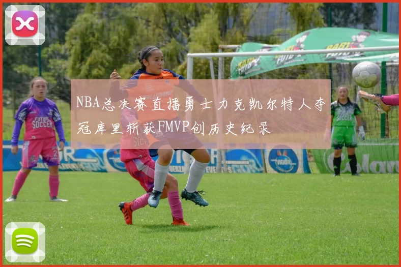 NBA总决赛直播勇士力克凯尔特人夺冠库里斩获FMVP创历史纪录