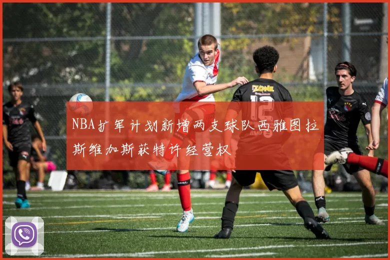 NBA扩军计划新增两支球队西雅图拉斯维加斯获特许经营权