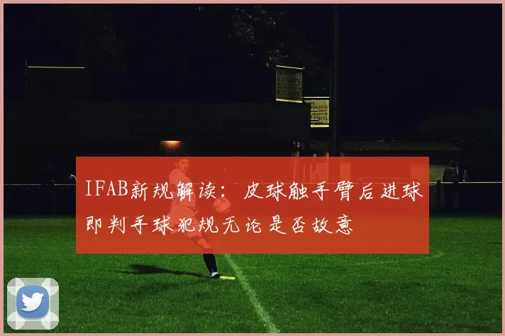 IFAB新规解读：皮球触手臂后进球即判手球犯规无论是否故意