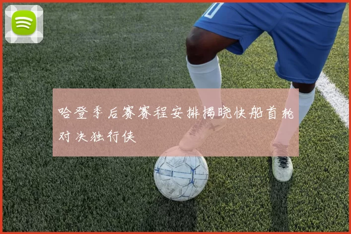 哈登季后赛赛程安排揭晓快船首轮对决独行侠