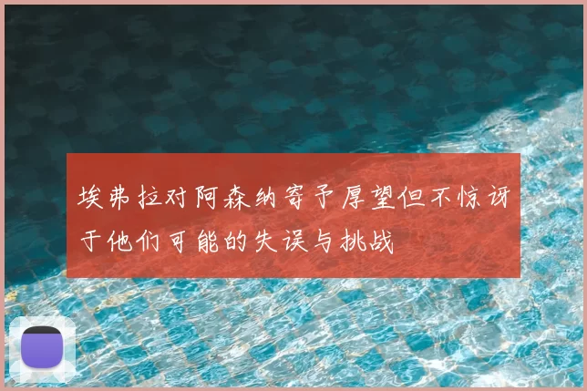 埃弗拉对阿森纳寄予厚望但不惊讶于他们可能的失误与挑战