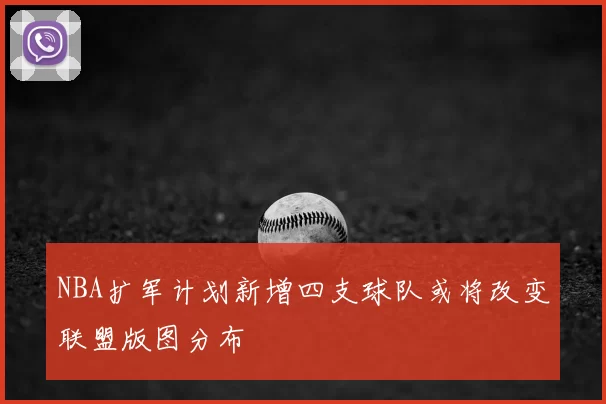 NBA扩军计划新增四支球队或将改变联盟版图分布