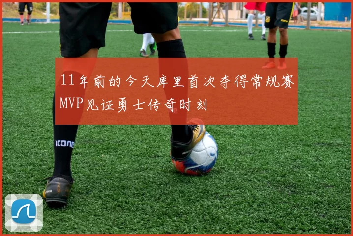 11年前的今天库里首次夺得常规赛MVP见证勇士传奇时刻