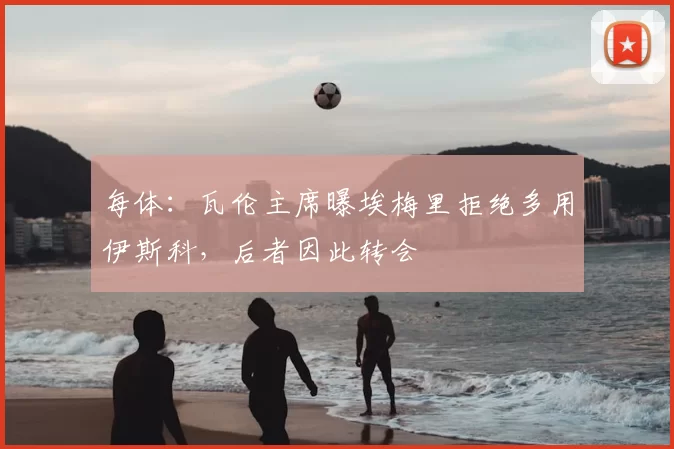 每体:瓦伦主席曝埃梅里拒绝多用伊斯科,后者因此转会