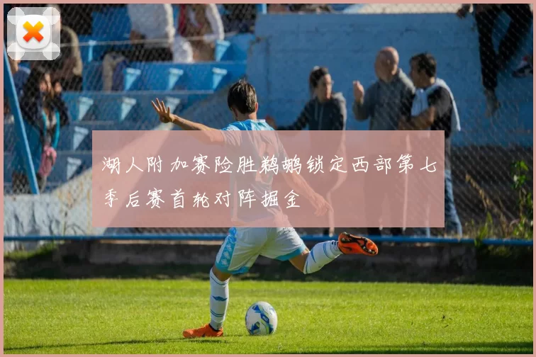 湖人附加赛险胜鹈鹕锁定西部第七季后赛首轮对阵掘金