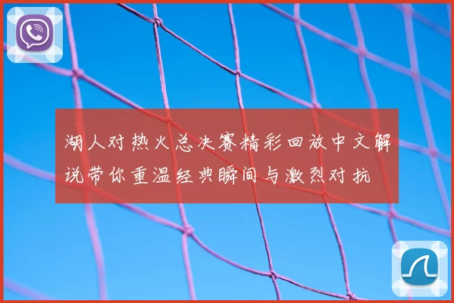 湖人对热火总决赛精彩回放中文解说带你重温经典瞬间与激烈对抗