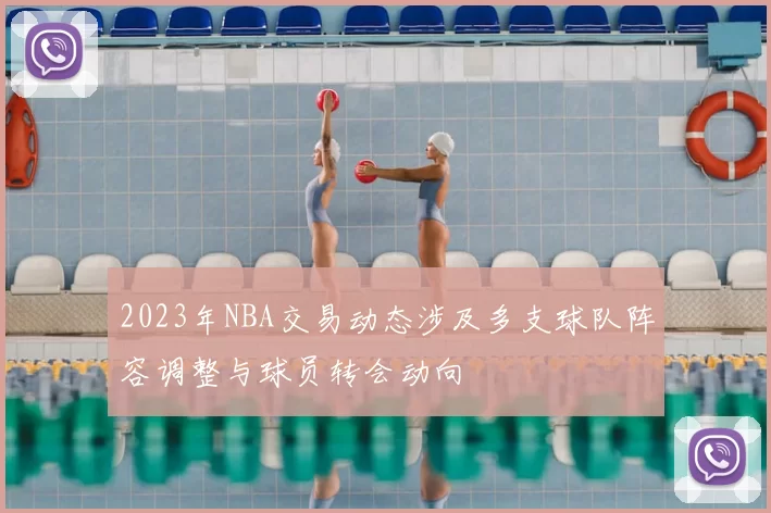 2023年NBA交易动态涉及多支球队阵容调整与球员转会动向