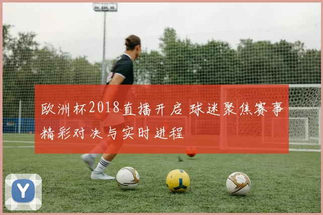 欧洲杯2018直播开启 球迷聚焦赛事精彩对决与实时进程