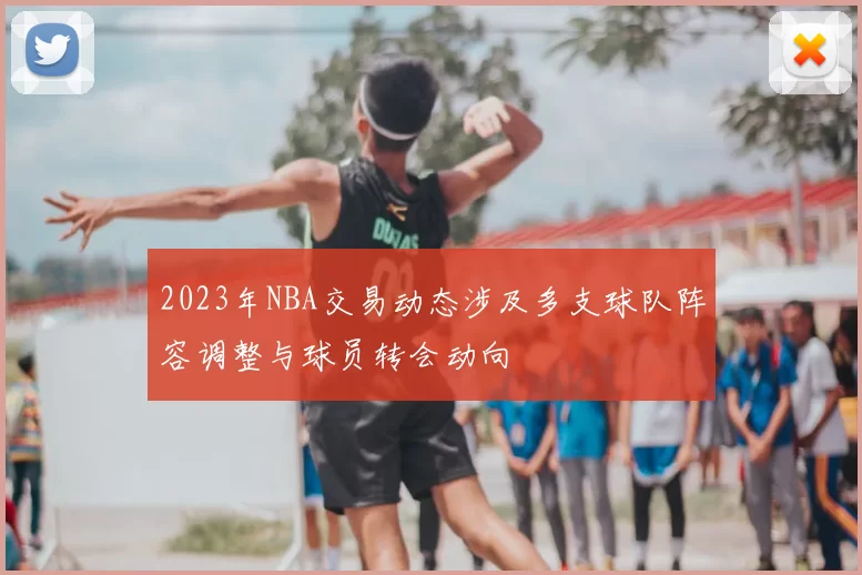 2023年NBA交易动态涉及多支球队阵容调整与球员转会动向