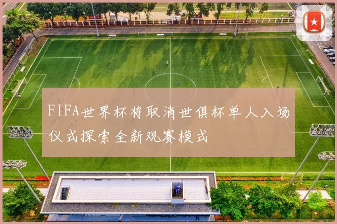 FIFA世界杯将取消世俱杯单人入场仪式探索全新观赛模式