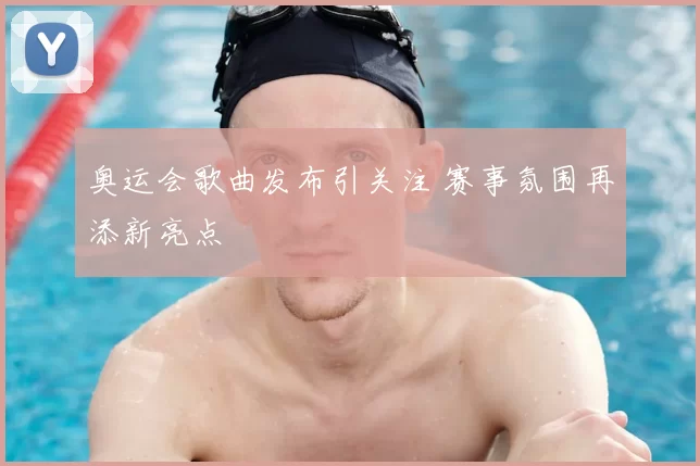 奥运会歌曲发布引关注 赛事氛围再添新亮点